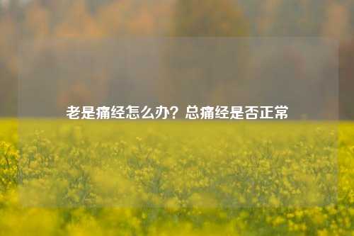 老是痛经怎么办？总痛经是否正常
