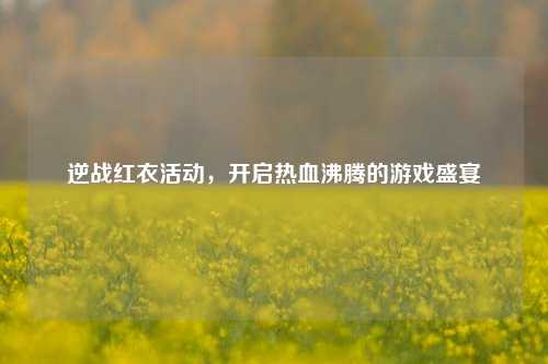 逆战红衣活动，开启热血沸腾的游戏盛宴