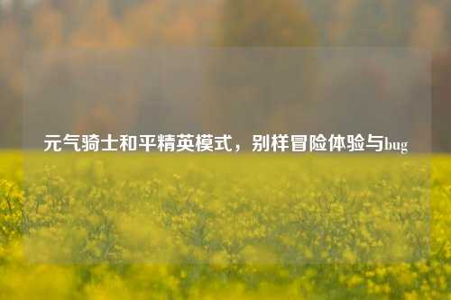 元气骑士和平精英模式,别样冒险体验与bug