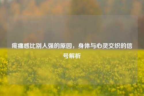 疼痛感比别人强的原因,身体与心灵交织的信号解析
