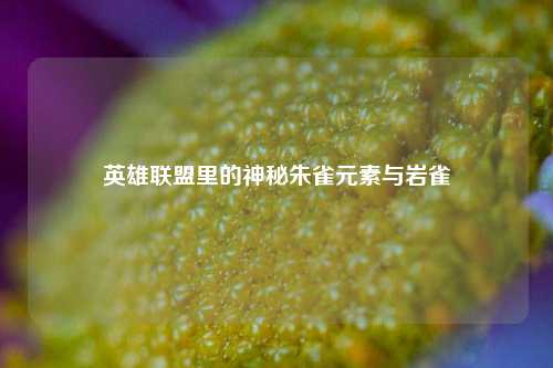 英雄联盟里的神秘朱雀元素与岩雀
