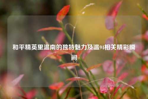 和平精英里温南的独特魅力及温94相关精彩瞬间