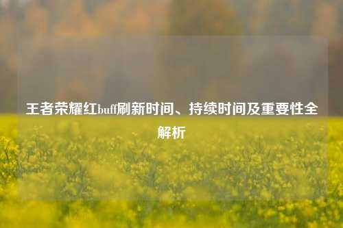 王者荣耀红buff刷新时间、持续时间及重要性全解析