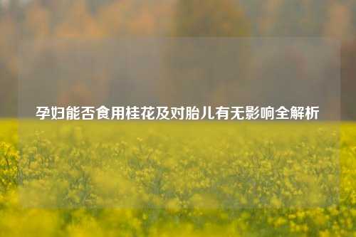 孕妇能否食用桂花及对胎儿有无影响全解析