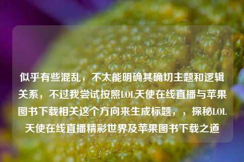 似乎有些混乱，不太能明确其确切主题和逻辑关系，不过我尝试按照LOL天使在线直播与苹果图书下载相关这个方向来生成标题，，探秘LOL天使在线直播精彩世界及苹果图书下载之道