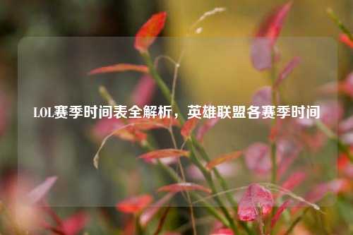 LOL赛季时间表全解析,英雄联盟各赛季时间