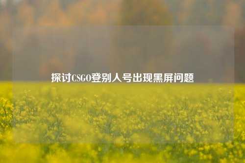 探讨CSGO登别人号出现黑屏问题
