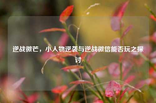 逆战微芒,小人物逆袭与逆战微信能否玩之探讨
