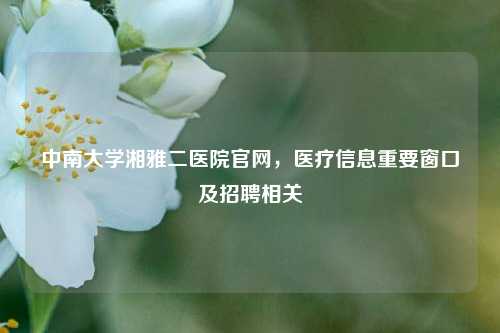 中南大学湘雅二医院官网,医疗信息重要窗口及招聘相关