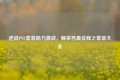 逆战PVE套装助力激战，畅享热血征程之套装大全