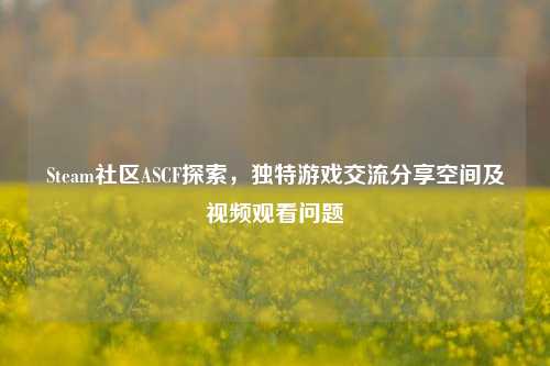 Steam社区ASCF探索,独特游戏交流分享空间及视频观看问题