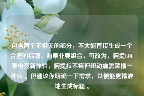 包含两个不相关的部分，不太能直接生成一个合适的标题。如果非要组合，可改为，腕提LOL享电竞新体验，腕提拉不疼但纽动痛需警惕三种病 。但建议你明确一下需求，以便能更精准地生成标题 。