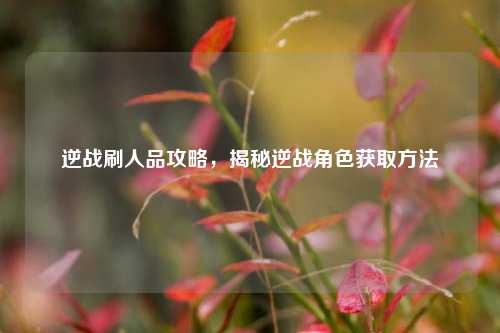 逆战刷人品攻略，揭秘逆战角色获取方法
