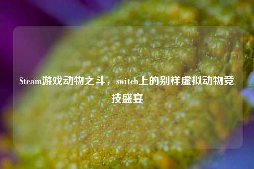 Steam游戏动物之斗,switch上的别样虚拟动物竞技盛宴