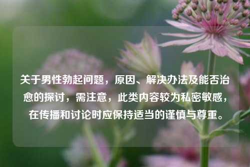 关于男性勃起问题,原因、解决办法及能否治愈的探讨,需注意,此类内容较为私密敏感,在传播和讨论时应保持适当的谨慎与尊重。